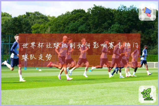 世界杯让球机制如何影响赛季热门球队走势