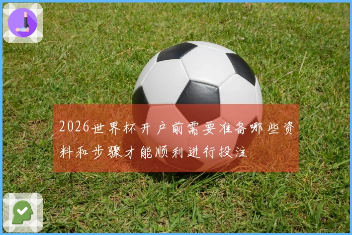 2026世界杯开户前需要准备哪些资料和步骤才能顺利进行投注