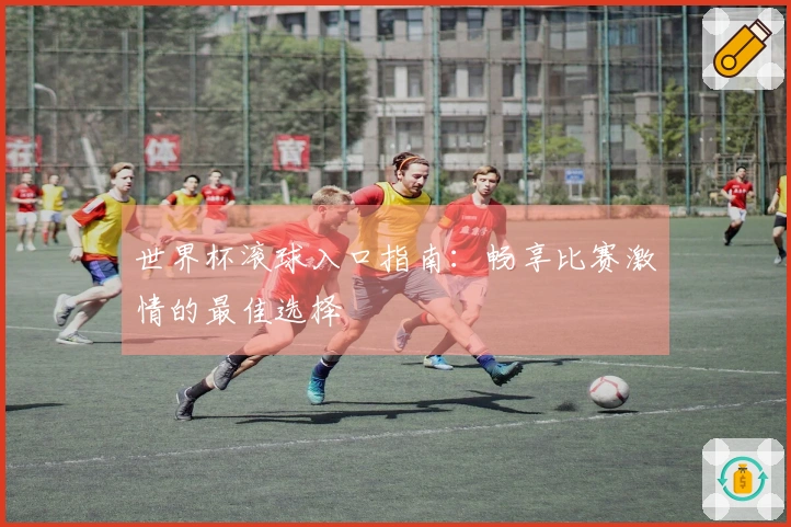 世界杯滚球入口指南：畅享比赛激情的最佳选择