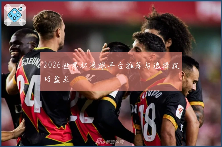 2026世界杯滚球平台推荐与选择技巧盘点