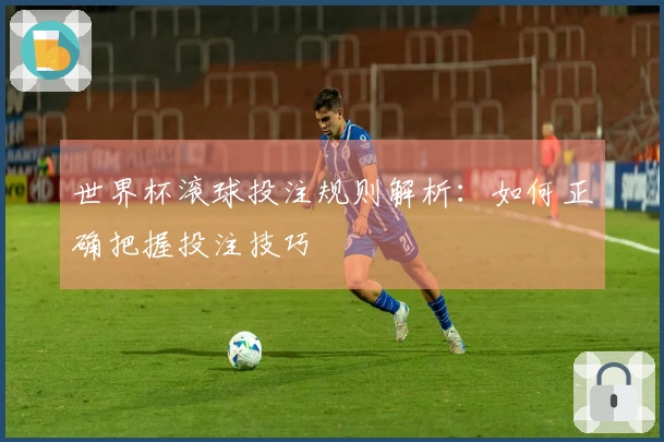 世界杯滚球投注规则解析：如何正确把握投注技巧