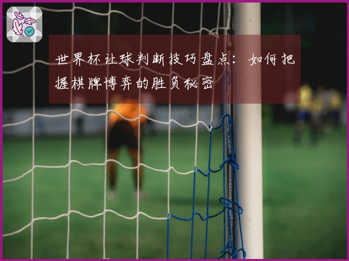 世界杯让球判断技巧盘点：如何把握棋牌博弈的胜负秘密