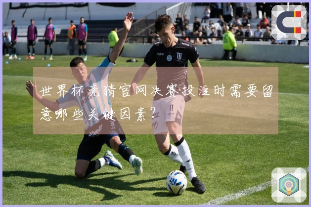 世界杯竞猜官网决赛投注时需要留意哪些关键因素？