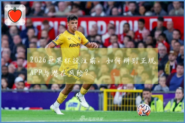 2026世界杯投注前，如何辨别正规APP与潜在风险？