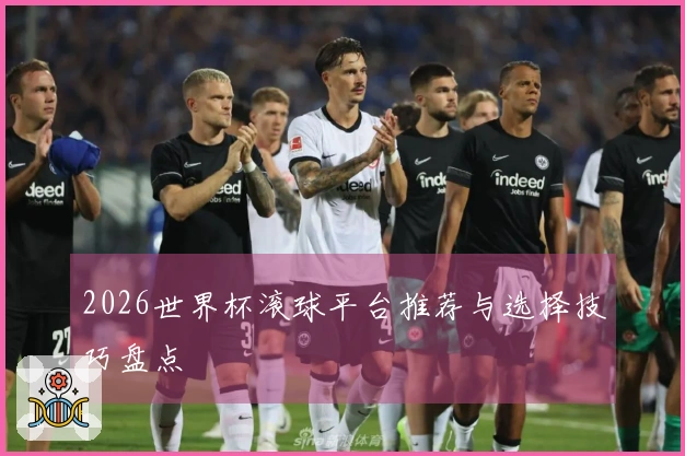 2026世界杯滚球平台推荐与选择技巧盘点
