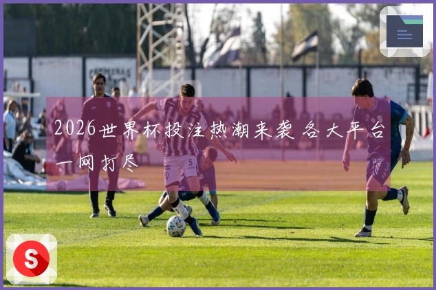 2026世界杯投注热潮来袭 各大平台一网打尽