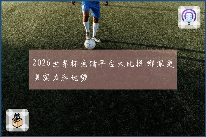 2026世界杯竞猜平台大比拼 哪家更具实力和优势