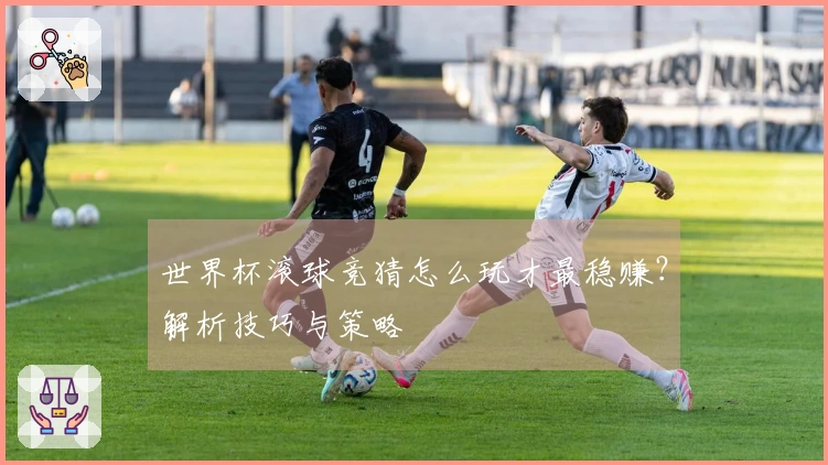 世界杯滚球竞猜怎么玩才最稳赚？解析技巧与策略