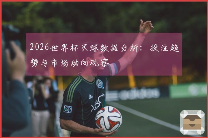 2026世界杯买球数据分析：投注趋势与市场动向观察