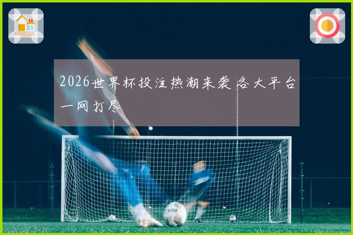 2026世界杯投注热潮来袭 各大平台一网打尽