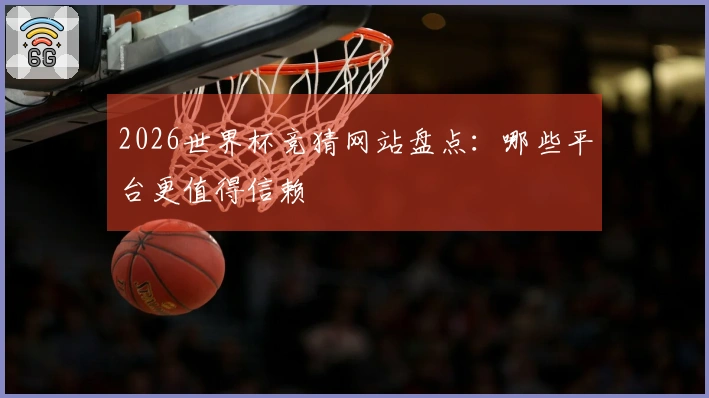 2026世界杯竞猜网站盘点：哪些平台更值得信赖