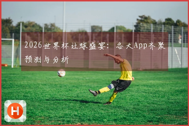 2026世界杯让球盛宴：各大App齐聚预测与分析