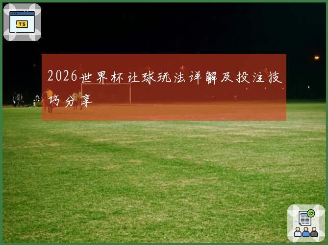 2026世界杯让球玩法详解及投注技巧分享