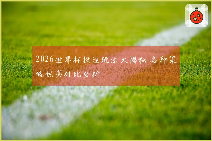 2026世界杯投注玩法大揭秘 各种策略优劣对比分析