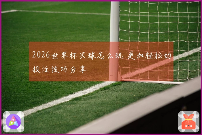 2026世界杯买球怎么玩 更加轻松的投注技巧分享