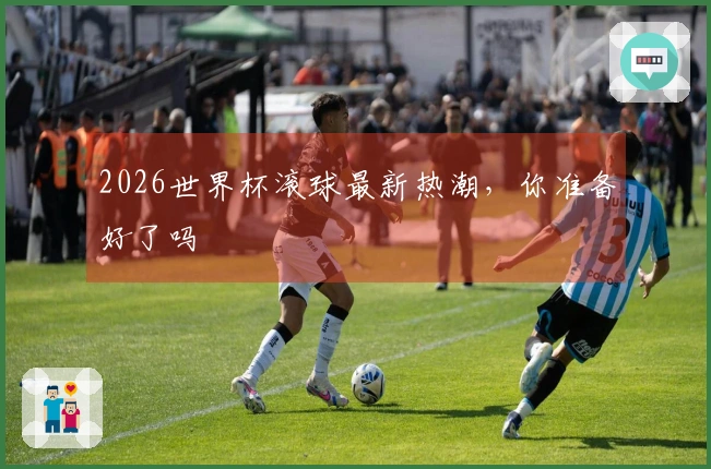 2026世界杯滚球最新热潮，你准备好了吗