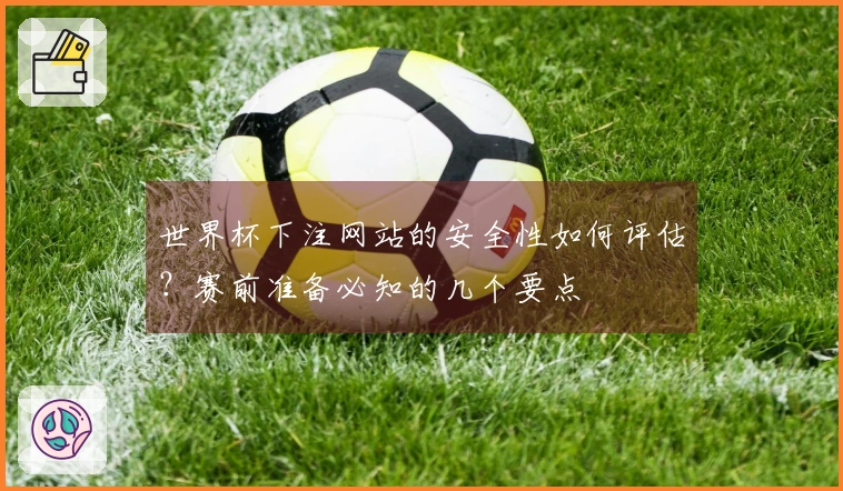 世界杯下注网站的安全性如何评估？赛前准备必知的几个要点