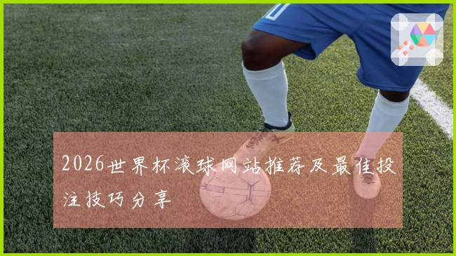 2026世界杯滚球网站推荐及最佳投注技巧分享