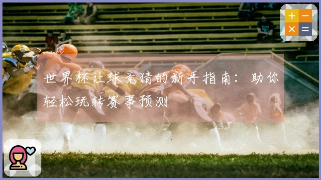 世界杯让球竞猜的新手指南：助你轻松玩转赛事预测