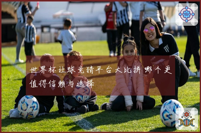 世界杯让球竞猜平台大比拼 哪个更值得信赖与选择