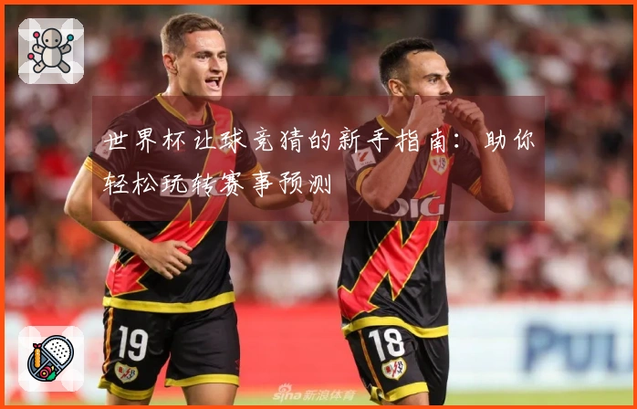 世界杯让球竞猜的新手指南：助你轻松玩转赛事预测