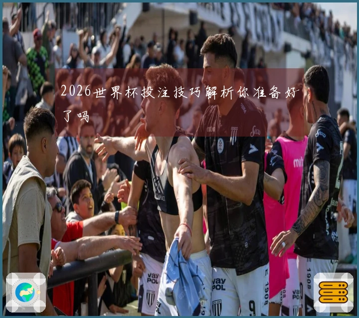 2026世界杯投注技巧解析你准备好了吗