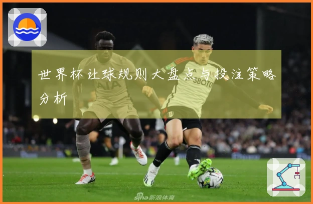 世界杯让球规则大盘点与投注策略分析
