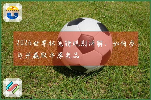 2026世界杯竞猜规则详解，如何参与并赢取丰厚奖品
