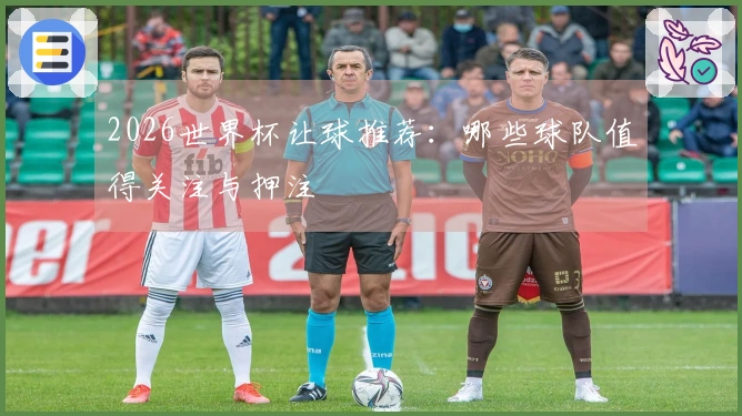 2026世界杯让球推荐：哪些球队值得关注与押注