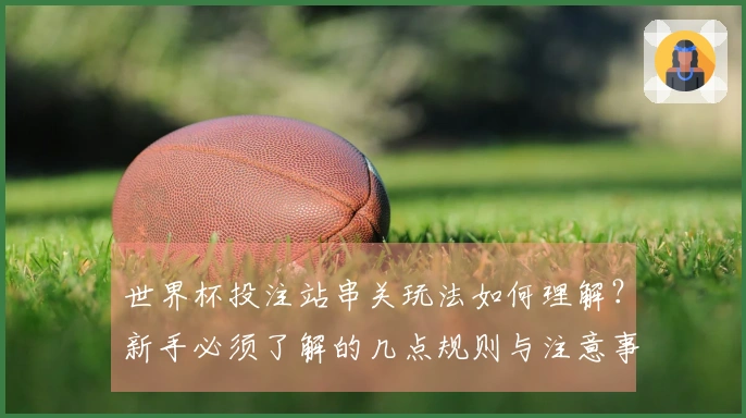 世界杯投注站串关玩法如何理解？新手必须了解的几点规则与注意事项