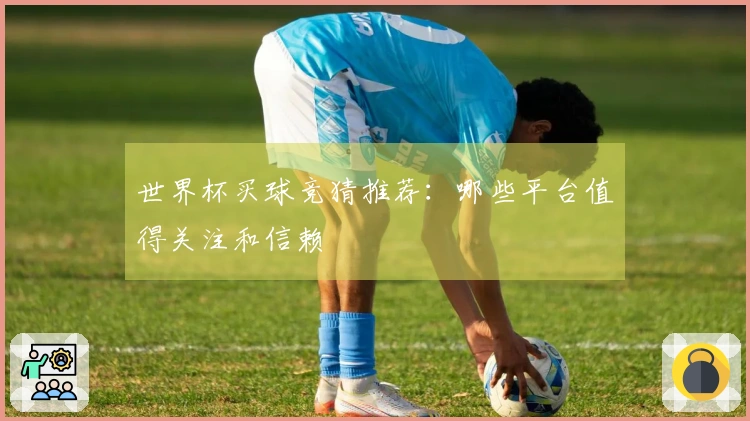 世界杯买球竞猜推荐：哪些平台值得关注和信赖