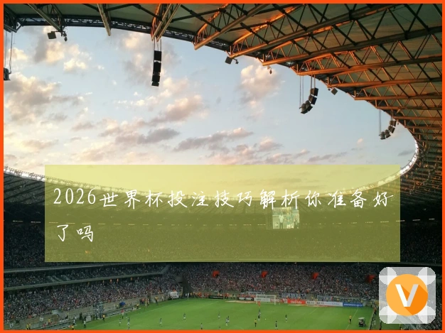 2026世界杯投注技巧解析你准备好了吗