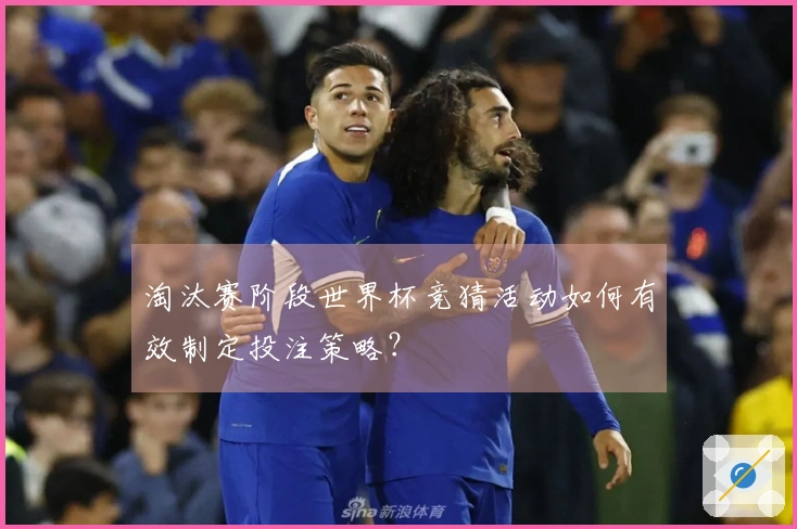 淘汰赛阶段世界杯竞猜活动如何有效制定投注策略？
