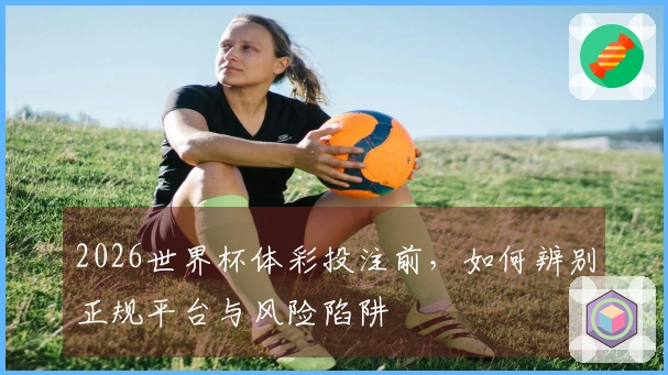 2026世界杯体彩投注前，如何辨别正规平台与风险陷阱