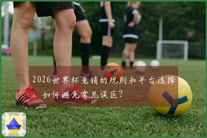 2026世界杯竞猜的规则和平台选择，如何避免常见误区？