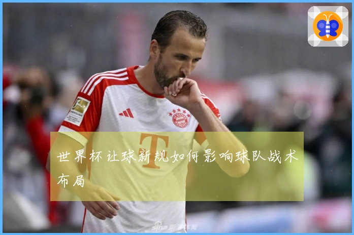 世界杯让球新规如何影响球队战术布局