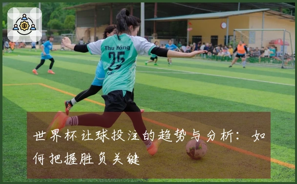 世界杯让球投注的趋势与分析：如何把握胜负关键