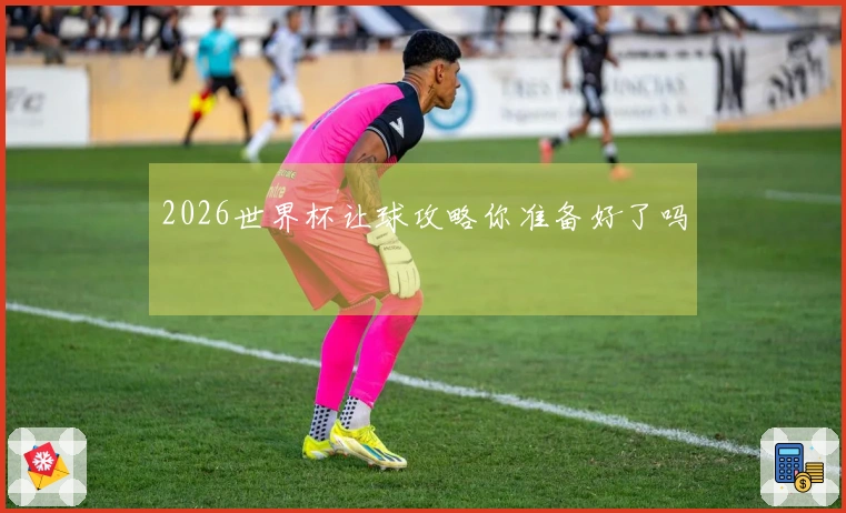 2026世界杯让球攻略你准备好了吗