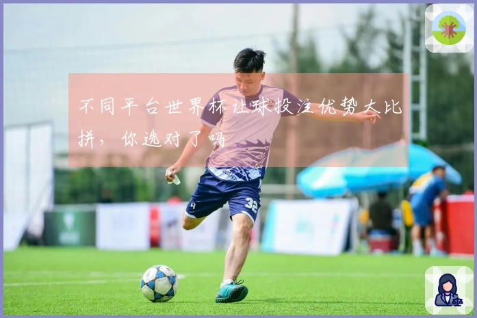 不同平台世界杯让球投注优势大比拼，你选对了吗