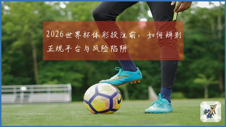 2026世界杯体彩投注前，如何辨别正规平台与风险陷阱