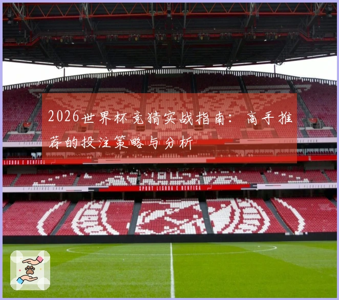 2026世界杯竞猜实战指南：高手推荐的投注策略与分析