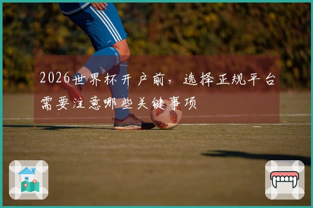 2026世界杯开户前，选择正规平台需要注意哪些关键事项