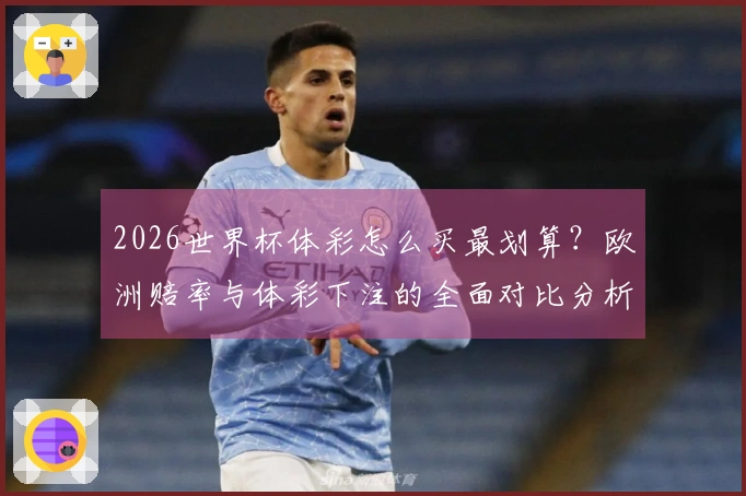 2026世界杯体彩怎么买最划算？欧洲赔率与体彩下注的全面对比分析