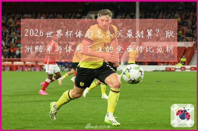 2026世界杯体彩怎么买最划算？欧洲赔率与体彩下注的全面对比分析