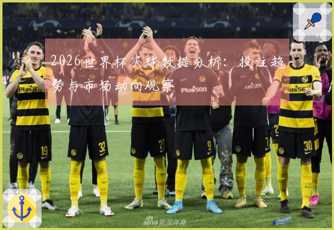 2026世界杯买球数据分析：投注趋势与市场动向观察