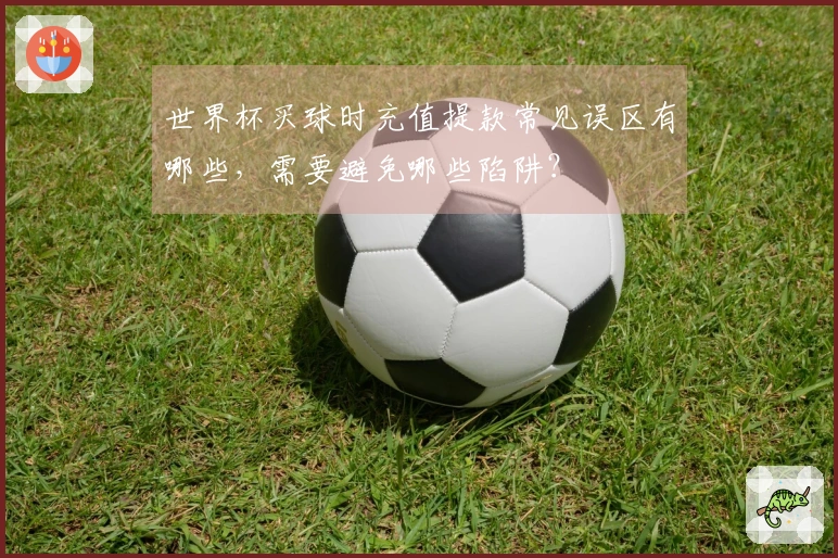 世界杯买球时充值提款常见误区有哪些，需要避免哪些陷阱？