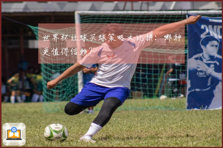 世界杯让球买球策略大比拼：哪种更值得信赖？