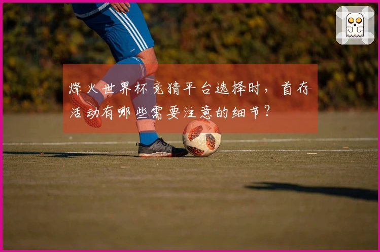 烽火世界杯竞猜平台选择时，首存活动有哪些需要注意的细节？