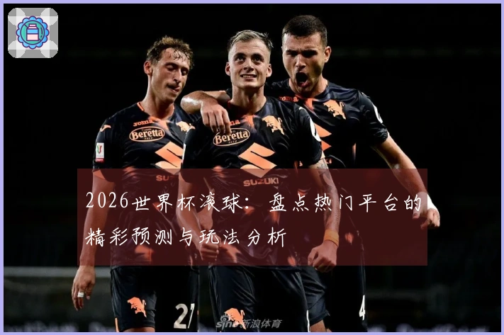 2026世界杯滚球:盘点热门平台的精彩预测与玩法分析