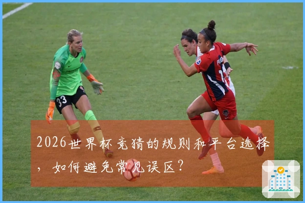 2026世界杯竞猜的规则和平台选择,如何避免常见误区?